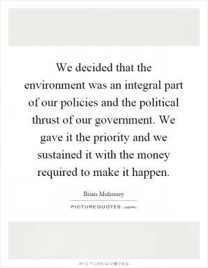 We decided that the environment was an integral part of our policies and the political thrust of our government. We gave it the priority and we sustained it with the money required to make it happen Picture Quote #1