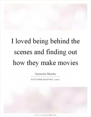 I loved being behind the scenes and finding out how they make movies Picture Quote #1