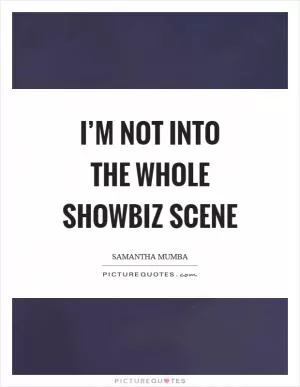 I’m not into the whole showbiz scene Picture Quote #1