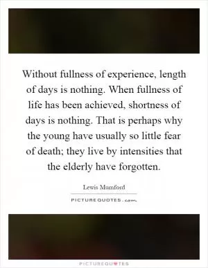 Without fullness of experience, length of days is nothing. When fullness of life has been achieved, shortness of days is nothing. That is perhaps why the young have usually so little fear of death; they live by intensities that the elderly have forgotten Picture Quote #1