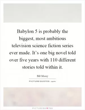Babylon 5 is probably the biggest, most ambitious television science fiction series ever made. It’s one big novel told over five years with 110 different stories told within it Picture Quote #1