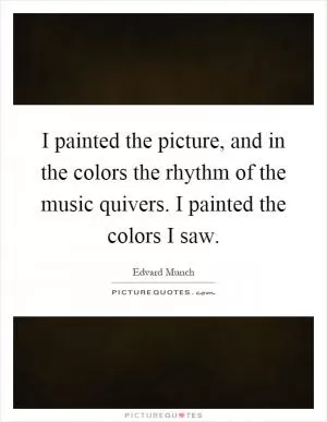I painted the picture, and in the colors the rhythm of the music quivers. I painted the colors I saw Picture Quote #1