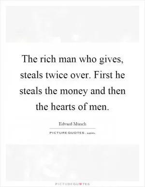 The rich man who gives, steals twice over. First he steals the money and then the hearts of men Picture Quote #1