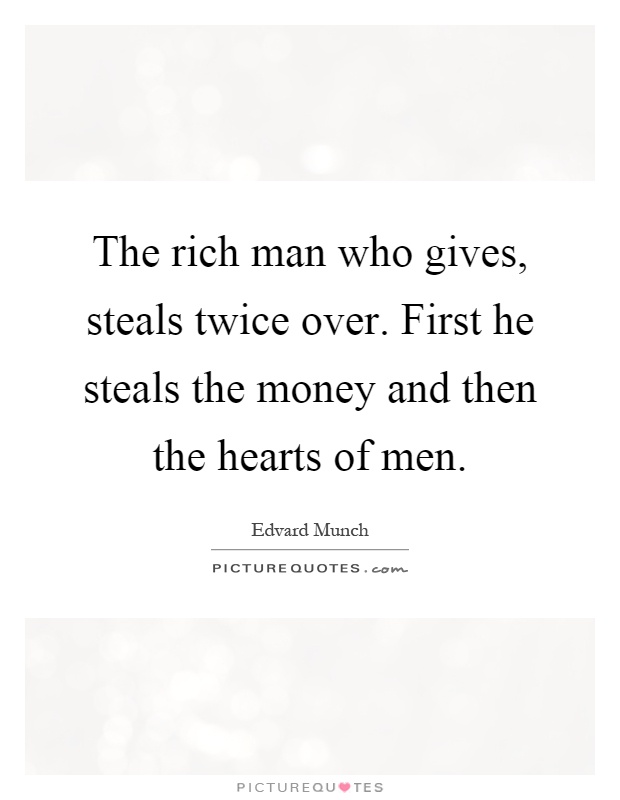 The rich man who gives, steals twice over. First he steals the money and then the hearts of men Picture Quote #1