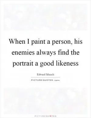 When I paint a person, his enemies always find the portrait a good likeness Picture Quote #1