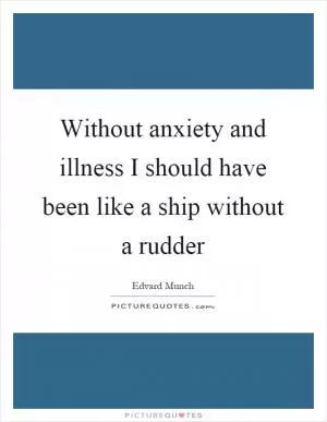 Without anxiety and illness I should have been like a ship without a rudder Picture Quote #1