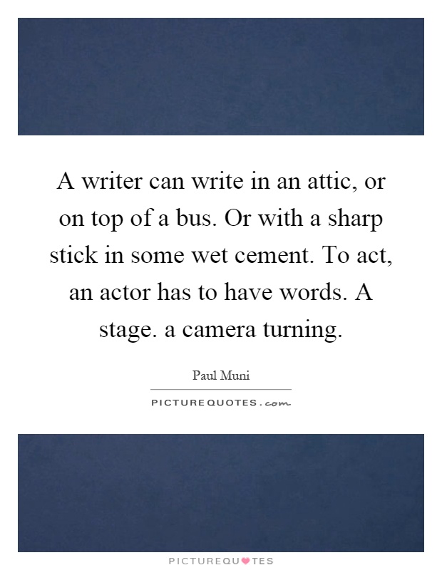 A writer can write in an attic, or on top of a bus. Or with a sharp stick in some wet cement. To act, an actor has to have words. A stage. a camera turning Picture Quote #1