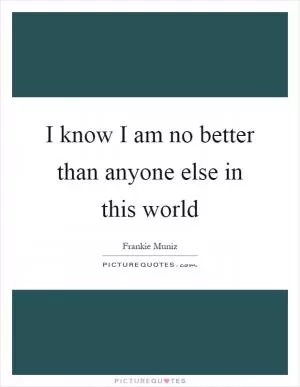 I know I am no better than anyone else in this world Picture Quote #1