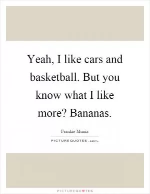 Yeah, I like cars and basketball. But you know what I like more? Bananas Picture Quote #1
