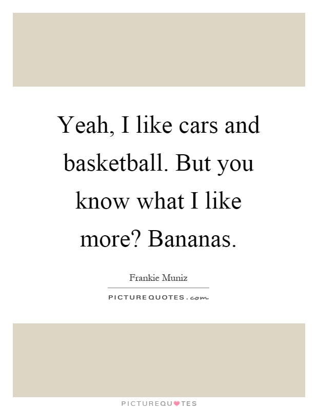 Yeah, I like cars and basketball. But you know what I like more? Bananas Picture Quote #1