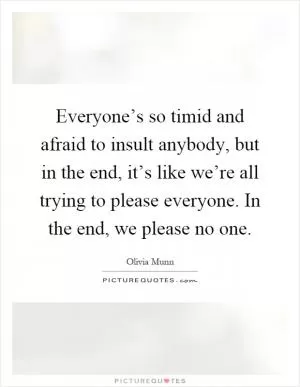 Everyone’s so timid and afraid to insult anybody, but in the end, it’s like we’re all trying to please everyone. In the end, we please no one Picture Quote #1