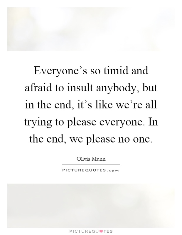 Everyone's so timid and afraid to insult anybody, but in the end, it's like we're all trying to please everyone. In the end, we please no one Picture Quote #1