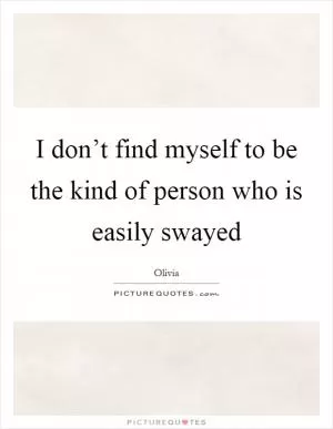 I don’t find myself to be the kind of person who is easily swayed Picture Quote #1