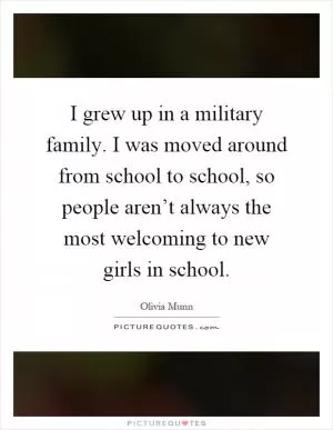 I grew up in a military family. I was moved around from school to school, so people aren’t always the most welcoming to new girls in school Picture Quote #1