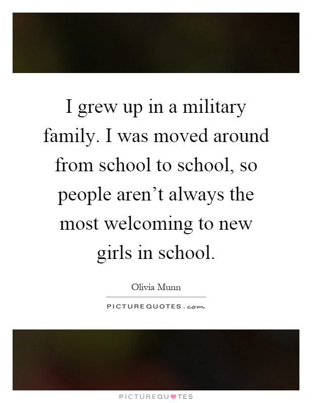 I grew up in a military family. I was moved around from school to school, so people aren't always the most welcoming to new girls in school Picture Quote #1