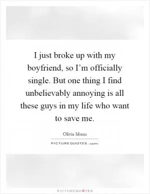 I just broke up with my boyfriend, so I’m officially single. But one thing I find unbelievably annoying is all these guys in my life who want to save me Picture Quote #1