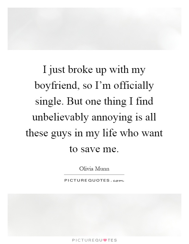 I just broke up with my boyfriend, so I'm officially single. But one thing I find unbelievably annoying is all these guys in my life who want to save me Picture Quote #1