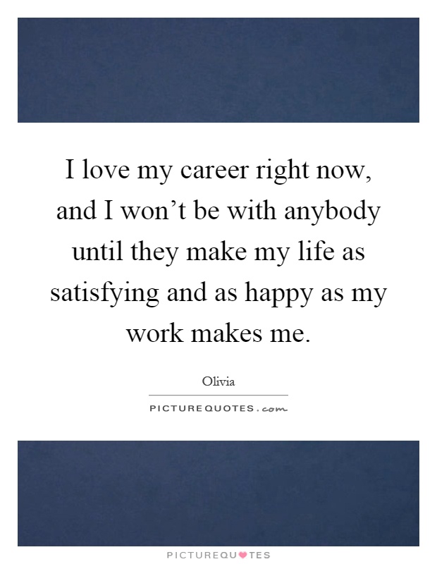 I love my career right now, and I won't be with anybody until they make my life as satisfying and as happy as my work makes me Picture Quote #1