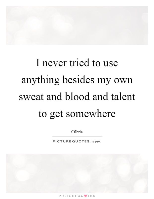 I never tried to use anything besides my own sweat and blood and talent to get somewhere Picture Quote #1