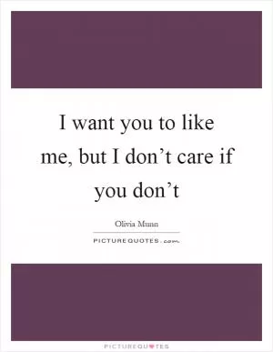 I want you to like me, but I don’t care if you don’t Picture Quote #1