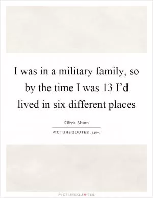 I was in a military family, so by the time I was 13 I’d lived in six different places Picture Quote #1