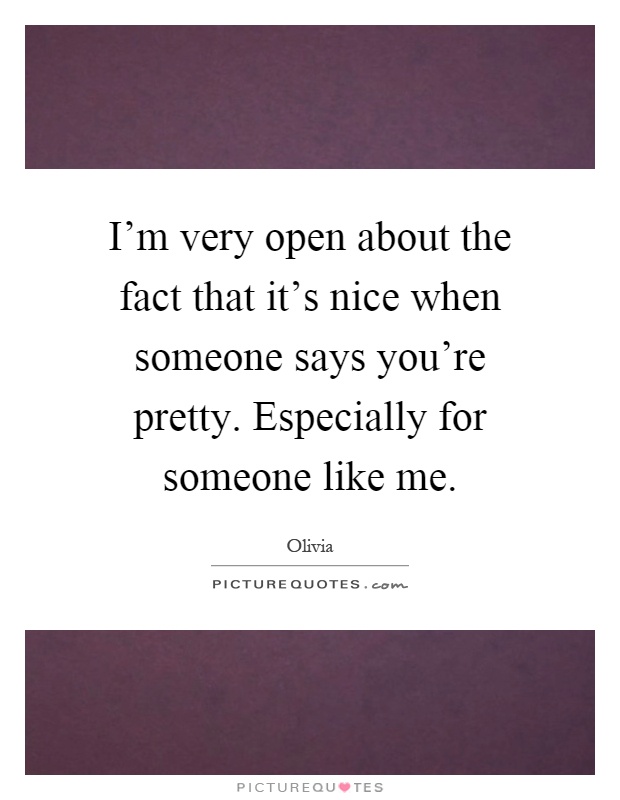 I'm very open about the fact that it's nice when someone says you're pretty. Especially for someone like me Picture Quote #1