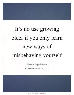 It’s no use growing older if you only learn new ways of misbehaving yourself Picture Quote #1