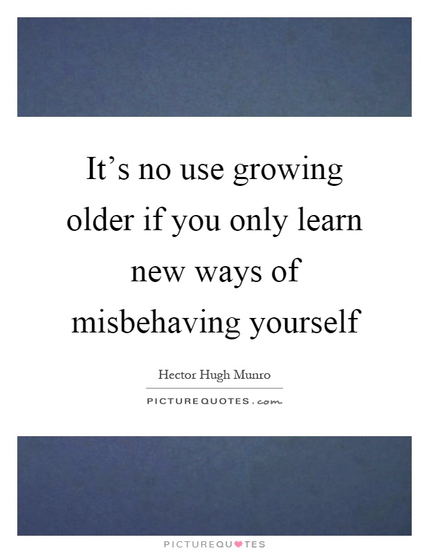 It's no use growing older if you only learn new ways of misbehaving yourself Picture Quote #1