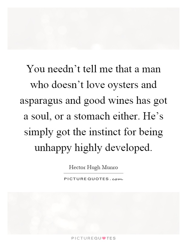 You needn't tell me that a man who doesn't love oysters and asparagus and good wines has got a soul, or a stomach either. He's simply got the instinct for being unhappy highly developed Picture Quote #1
