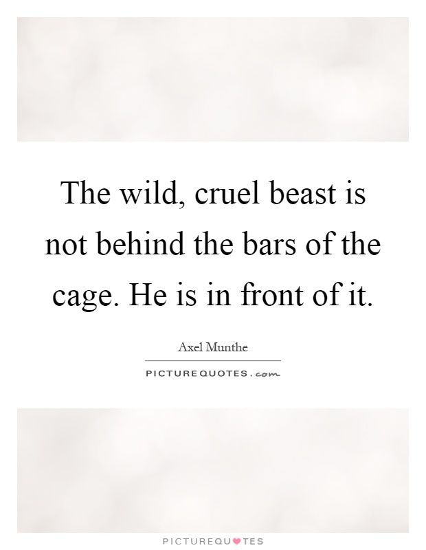 The wild, cruel beast is not behind the bars of the cage. He is in front of it Picture Quote #1