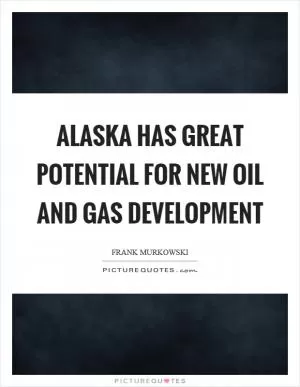 Alaska has great potential for new oil and gas development Picture Quote #1