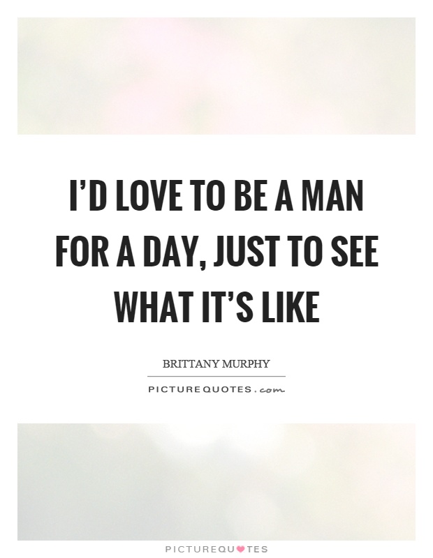 I'd love to be a man for a day, just to see what it's like Picture Quote #1