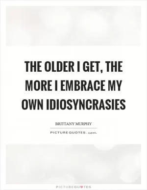 The older I get, the more I embrace my own idiosyncrasies Picture Quote #1