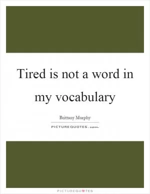 Tired is not a word in my vocabulary Picture Quote #1