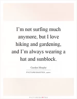 I’m not surfing much anymore, but I love hiking and gardening, and I’m always wearing a hat and sunblock Picture Quote #1