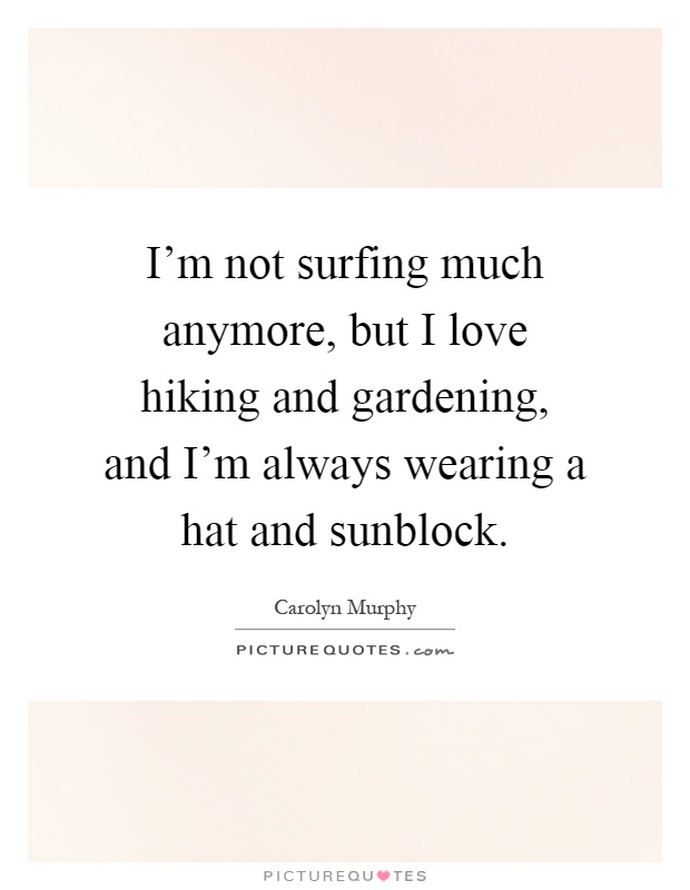 I'm not surfing much anymore, but I love hiking and gardening, and I'm always wearing a hat and sunblock Picture Quote #1