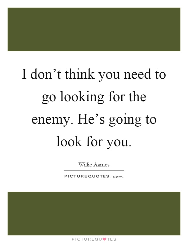 I don't think you need to go looking for the enemy. He's going to look for you Picture Quote #1