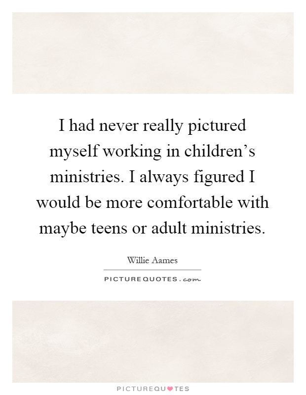 I had never really pictured myself working in children's ministries. I always figured I would be more comfortable with maybe teens or adult ministries Picture Quote #1