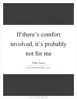 If there’s comfort involved, it’s probably not for me Picture Quote #1