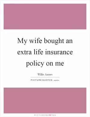 My wife bought an extra life insurance policy on me Picture Quote #1