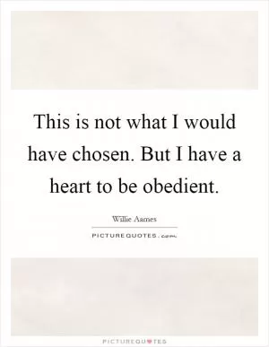 This is not what I would have chosen. But I have a heart to be obedient Picture Quote #1