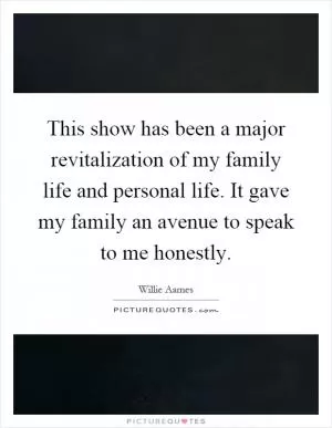 This show has been a major revitalization of my family life and personal life. It gave my family an avenue to speak to me honestly Picture Quote #1