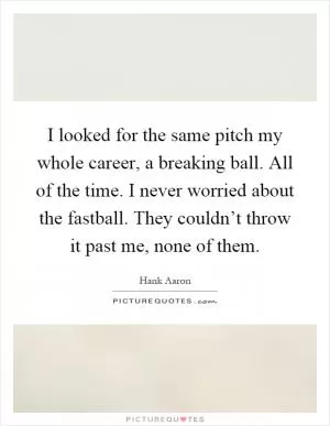 I looked for the same pitch my whole career, a breaking ball. All of the time. I never worried about the fastball. They couldn’t throw it past me, none of them Picture Quote #1