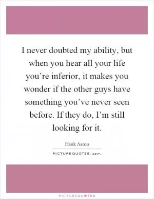 I never doubted my ability, but when you hear all your life you’re inferior, it makes you wonder if the other guys have something you’ve never seen before. If they do, I’m still looking for it Picture Quote #1