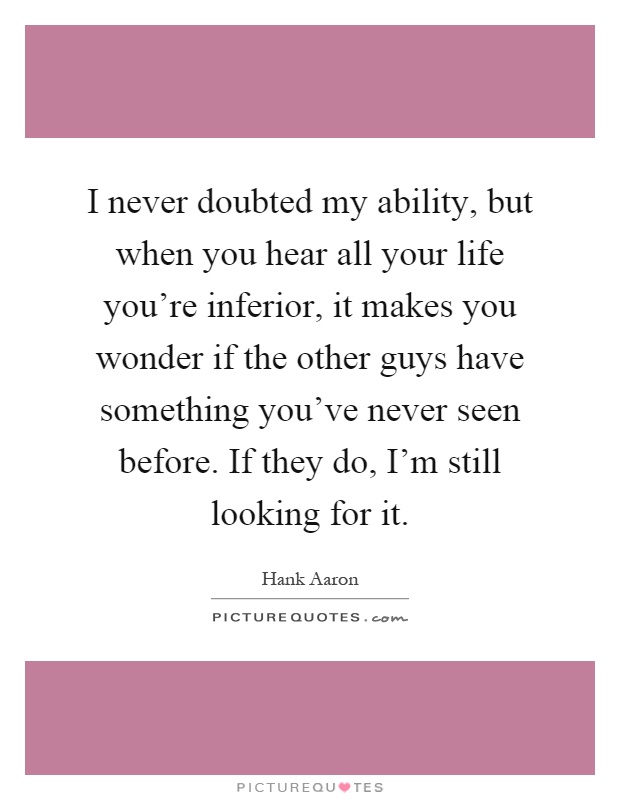 I never doubted my ability, but when you hear all your life you're inferior, it makes you wonder if the other guys have something you've never seen before. If they do, I'm still looking for it Picture Quote #1