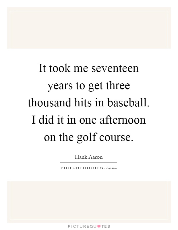 It took me seventeen years to get three thousand hits in baseball. I did it in one afternoon on the golf course Picture Quote #1