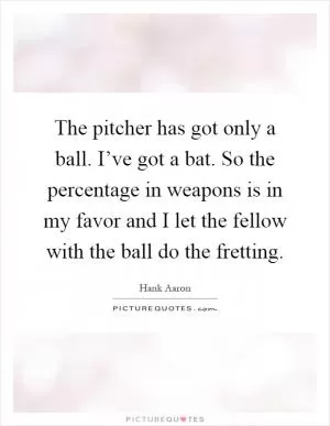 The pitcher has got only a ball. I’ve got a bat. So the percentage in weapons is in my favor and I let the fellow with the ball do the fretting Picture Quote #1