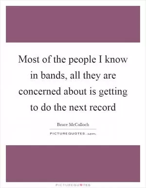 Most of the people I know in bands, all they are concerned about is getting to do the next record Picture Quote #1