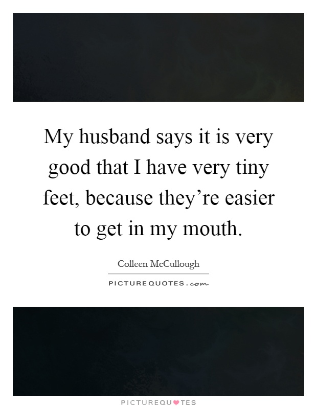My husband says it is very good that I have very tiny feet, because they're easier to get in my mouth Picture Quote #1