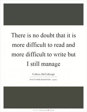 There is no doubt that it is more difficult to read and more difficult to write but I still manage Picture Quote #1